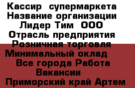 Кассир  супермаркета › Название организации ­ Лидер Тим, ООО › Отрасль предприятия ­ Розничная торговля › Минимальный оклад ­ 1 - Все города Работа » Вакансии   . Приморский край,Артем г.